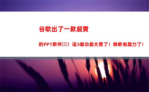 谷歌出了一款超贊的PPT軟件！這5個功能太贊了！微軟有壓力了！